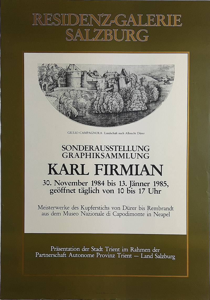 RESIDENZGALERIE SALZBURG
SONDERAUSSTELLUNG GRAPHIKSAMMLUNG KARL FIRMIAN 30. November 1984 bis 13. Jänner 1985 
Meisterwerke des Kupferstichs von Dürer bis Rembrandt aus dem Museo Nazionale di Capodimonte in Neapel
Präsentation der Stadt Trient im Rahmen der Partnerschaft Autonome Provinz Trient - Land Salzburg